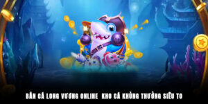 Bắn Cá Long Vương Online - Kho Cá Khủng, Thưởng Siêu To