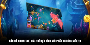 Bắn Cá Online 3D - Giải Trí Cực Đỉnh Với Phần Thưởng Siêu To
