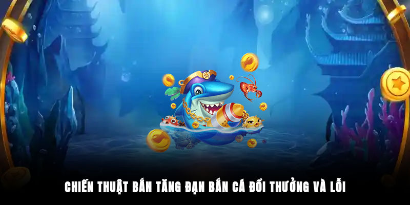 Chiến thuật bắn tăng đạn bắn cá đổi thưởng và lỗi